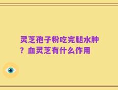 灵芝孢子粉吃完腿水肿？血灵芝有什么作用