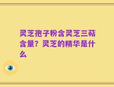 灵芝孢子粉含灵芝三萜含量？灵芝的精华是什么