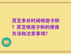 灵芝多长时间喷孢子粉？灵芝喷孢子粉的使用方法和注意事项？
