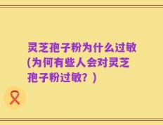 灵芝孢子粉为什么过敏(为何有些人会对灵芝孢子粉过敏？)