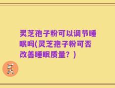 灵芝孢子粉可以调节睡眠吗(灵芝孢子粉可否改善睡眠质量？)