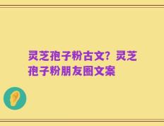 灵芝孢子粉古文？灵芝孢子粉朋友圈文案