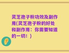 灵芝孢子粉功效及副作用(灵芝孢子粉的好处和副作用：你需要知道的一切！)