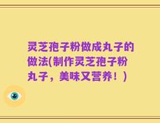 灵芝孢子粉做成丸子的做法(制作灵芝孢子粉丸子，美味又营养！)