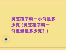 灵芝孢子粉一小勺是多少克 (灵芝孢子粉一勺重量是多少克？)