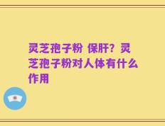 灵芝孢子粉 保肝？灵芝孢子粉对人体有什么作用