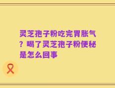 灵芝孢子粉吃完胃胀气？喝了灵芝孢子粉便秘是怎么回事