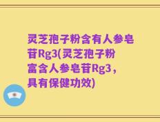 灵芝孢子粉含有人参皂苷Rg3(灵芝孢子粉富含人参皂苷Rg3，具有保健功效)