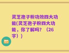 灵芝孢子粉功效四大功能(灵芝孢子粉四大功能，你了解吗？（26字）)