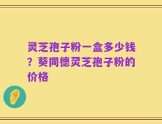 灵芝孢子粉一盒多少钱？葵同德灵芝孢子粉的价格
