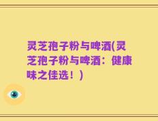 灵芝孢子粉与啤酒(灵芝孢子粉与啤酒：健康味之佳选！)