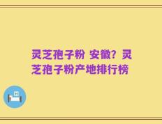 灵芝孢子粉 安徽？灵芝孢子粉产地排行榜