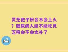 灵芝孢子粉会不会上火？糖尿病人能不能吃灵芝粉会不会太补了