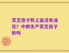 灵芝孢子粉上面没有油花？中粮生产灵芝孢子粉吗