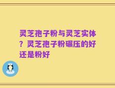 灵芝孢子粉与灵芝实体？灵芝孢子粉碾压的好还是粉好