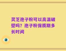 灵芝孢子粉可以高温破壁吗？孢子粉保质期多长时间