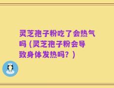 灵芝孢子粉吃了会热气吗 (灵芝孢子粉会导致身体发热吗？)