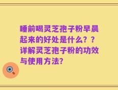 睡前喝灵芝孢子粉早晨起来的好处是什么？？详解灵芝孢子粉的功效与使用方法？