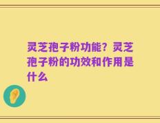 灵芝孢子粉功能？灵芝孢子粉的功效和作用是什么