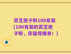 灵芝孢子粉100克装(100克装的灵芝孢子粉，你值得拥有！)