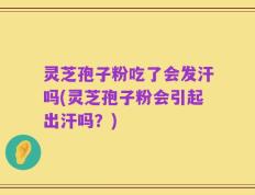 灵芝孢子粉吃了会发汗吗(灵芝孢子粉会引起出汗吗？)