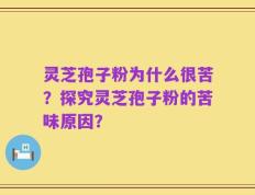 灵芝孢子粉为什么很苦？探究灵芝孢子粉的苦味原因？