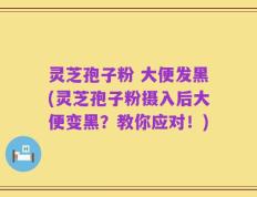 灵芝孢子粉 大便发黑(灵芝孢子粉摄入后大便变黑？教你应对！)