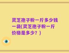 灵芝孢子粉一斤多少钱一袋(灵芝孢子粉一斤价格是多少？)