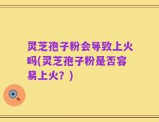 灵芝孢子粉会导致上火吗(灵芝孢子粉是否容易上火？)
