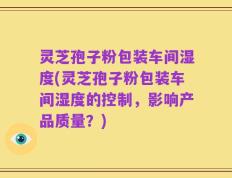 灵芝孢子粉包装车间湿度(灵芝孢子粉包装车间湿度的控制，影响产品质量？)