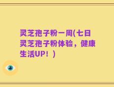 灵芝孢子粉一周(七日灵芝孢子粉体验，健康生活UP！)
