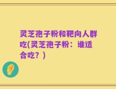 灵芝孢子粉和靶向人群吃(灵芝孢子粉：谁适合吃？)