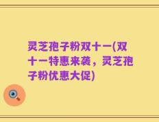 灵芝孢子粉双十一(双十一特惠来袭，灵芝孢子粉优惠大促)