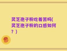 灵芝孢子粉吃着苦吗(灵芝孢子粉的口感如何？)