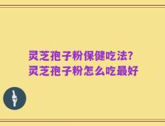 灵芝孢子粉保健吃法？灵芝孢子粉怎么吃最好