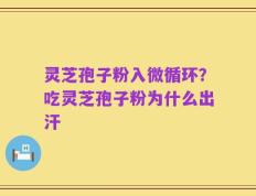 灵芝孢子粉入微循环？吃灵芝孢子粉为什么出汗