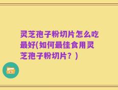 灵芝孢子粉切片怎么吃最好(如何最佳食用灵芝孢子粉切片？)