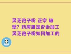 灵芝孢子粉 正宗 破壁？药房里是否会加工灵芝孢子粉如何加工的
