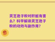灵芝孢子粉对肝脏有害么？科学解读灵芝孢子粉的功效与副作用？
