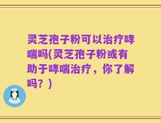 灵芝孢子粉可以治疗哮喘吗(灵芝孢子粉或有助于哮喘治疗，你了解吗？)