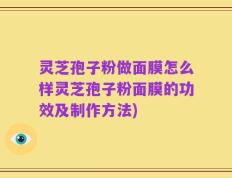 灵芝孢子粉做面膜怎么样灵芝孢子粉面膜的功效及制作方法)