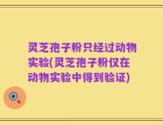 灵芝孢子粉只经过动物实验(灵芝孢子粉仅在动物实验中得到验证)