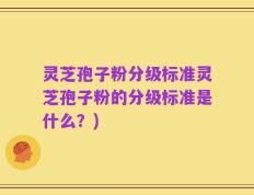 灵芝孢子粉分级标准灵芝孢子粉的分级标准是什么？)