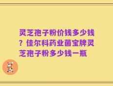灵芝孢子粉价钱多少钱？佳尔科药业菌宝牌灵芝孢子粉多少钱一瓶
