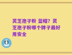 灵芝孢子粉 蓝帽？灵芝孢子粉哪个牌子最好用安全