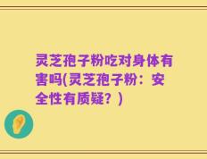 灵芝孢子粉吃对身体有害吗(灵芝孢子粉：安全性有质疑？)