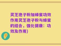 灵芝孢子粉加蜂蜜功效作用灵芝孢子粉与蜂蜜的结合，强化健康：功效及作用)