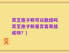 灵芝孢子粉可以散结吗灵芝孢子粉是否容易结成块？)