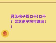 灵芝孢子粉口干(口干？灵芝孢子粉可滋润！)
