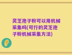 灵芝孢子粉可以用机械采集吗(可行的灵芝孢子粉机械采集方法)
